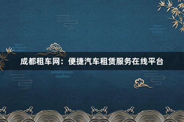 成都租车网：便捷汽车租赁服务在线平台