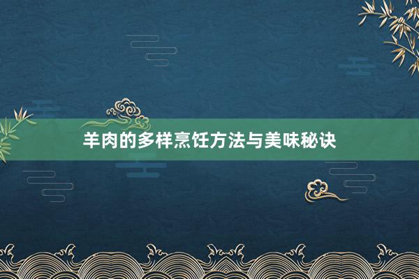 羊肉的多样烹饪方法与美味秘诀