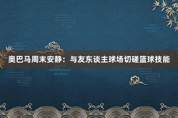 奥巴马周末安静：与友东谈主球场切磋篮球技能